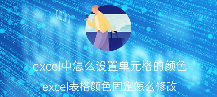 excel中怎么设置单元格的颜色 excel表格颜色固定怎么修改？